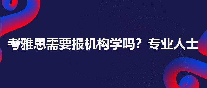 考雅思需要报机构学吗？专业人士解析攻略