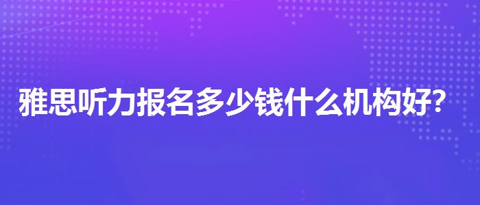 雅思听力报名多少钱什么机构好？如何选择合适的备考方式？