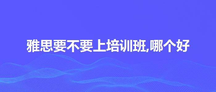 雅思要不要上培训班,哪个好