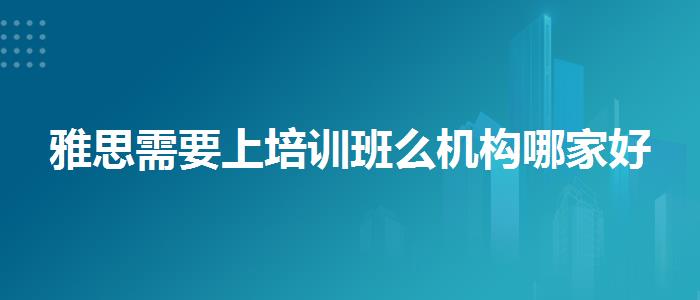雅思需要上培训班么机构哪家好