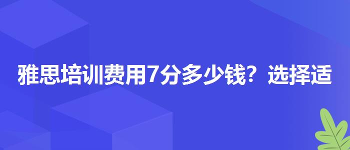 雅思培训费用7分多少钱？选择适合的学习方式？