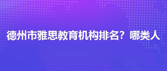 德州市雅思教育机构排名？哪类人群需要报班？