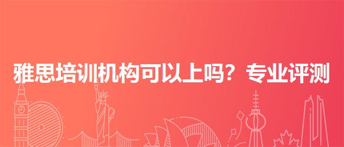 雅思培训机构可以上吗？专业评测与推荐