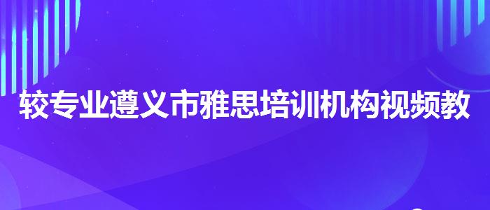 较专业遵义市雅思培训机构视频教程