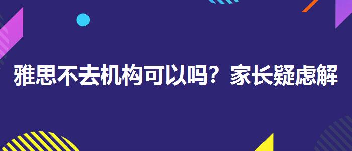雅思不去机构可以吗？家长疑虑解答