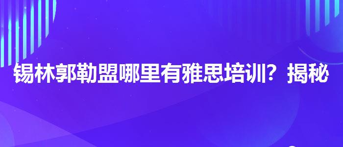 锡林郭勒盟哪里有雅思培训？揭秘