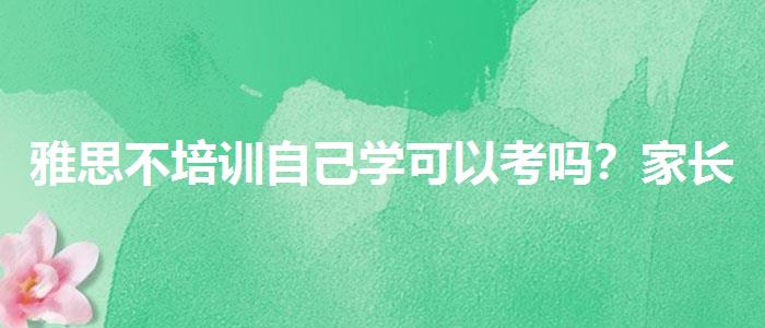 雅思不培训自己学可以考吗？家长分享心得
