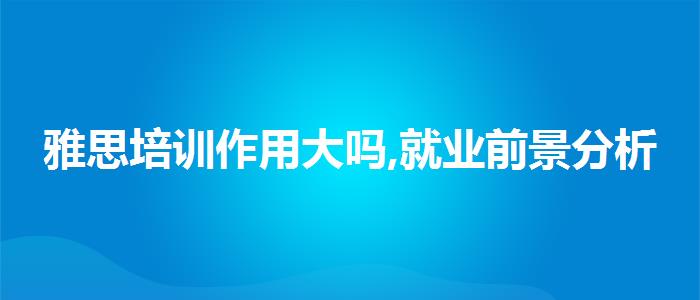 雅思培训作用大吗,就业前景分析