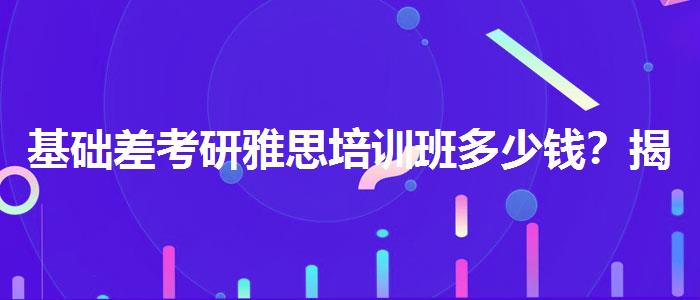 基础差考研雅思培训班多少钱？揭秘