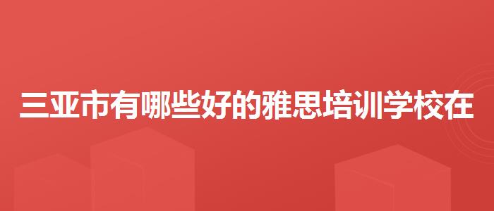 三亚市有哪些好的雅思培训学校在哪里