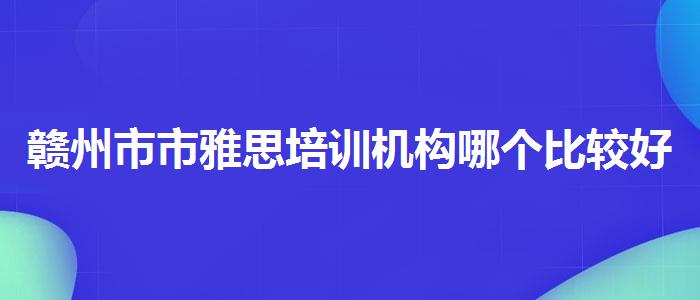 赣州市市雅思培训机构哪个比较好？哪类人群需要报班？