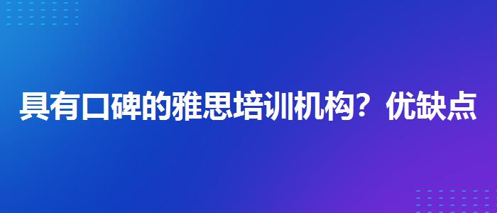 具有口碑的雅思培训机构？优缺点分析
