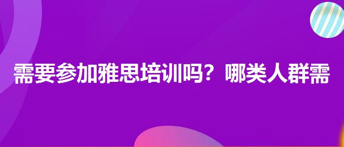 需要参加雅思培训吗？哪类人群需要报班？