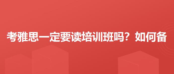 考雅思一定要读培训班吗？如何备考？