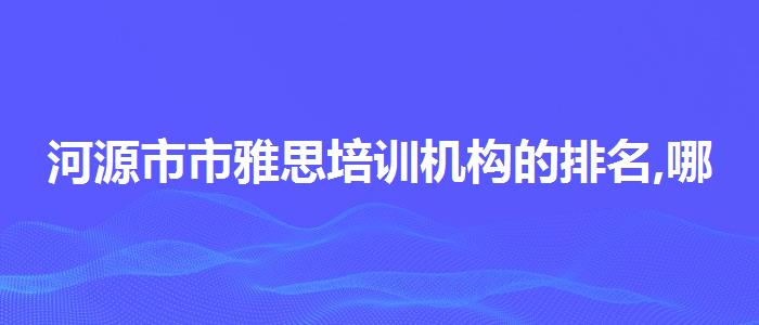 河源市市雅思培训机构的排名,哪个老师教的好