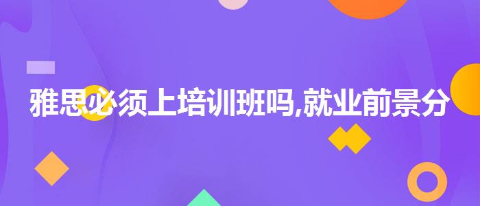 雅思必须上培训班吗,就业前景分析