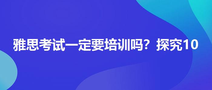 雅思考试一定要培训吗？探究10天培训班的有效性