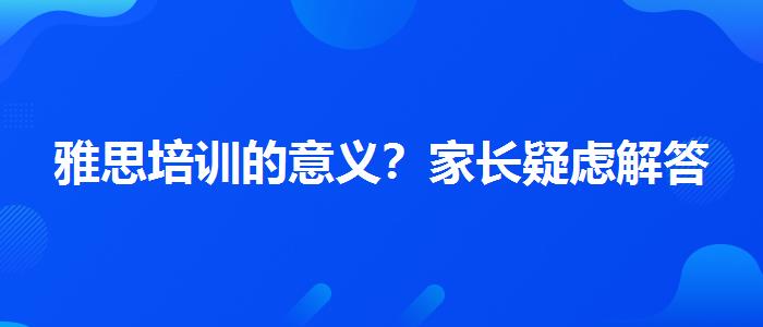 雅思培训的意义？家长疑虑解答