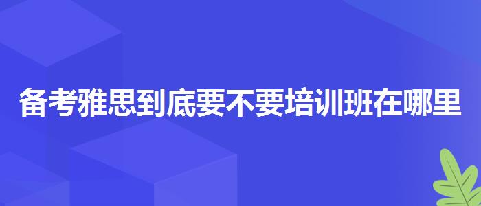 备考雅思到底要不要培训班在哪里