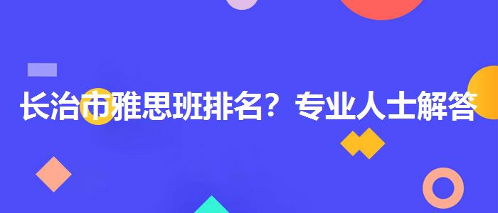 长治市雅思班排名？专业人士解答疑惑