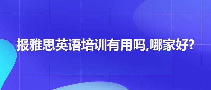 报雅思英语培训有用吗,哪家好?