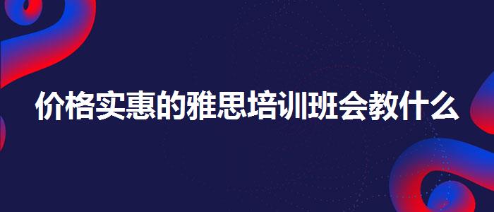 价格实惠的雅思培训班会教什么
