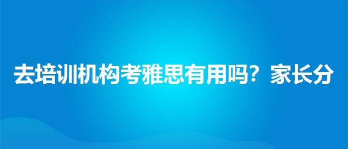 去培训机构考雅思有用吗？家长分享心得