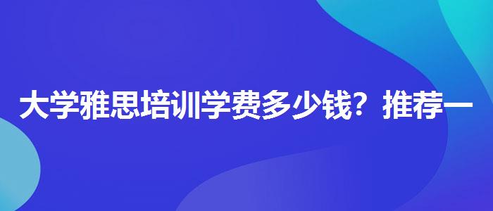 大学雅思培训学费多少钱？推荐一家靠谱的。
