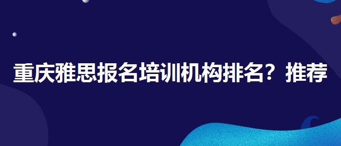 重庆雅思报名培训机构排名？推荐一家靠谱的。