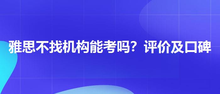 雅思不找机构能考吗？评价及口碑如何？