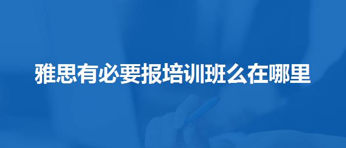雅思有必要报培训班么在哪里