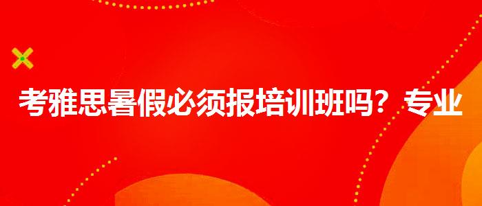 考雅思暑假必须报培训班吗？专业指导详解
