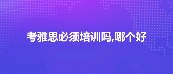 考雅思必须培训吗,哪个好