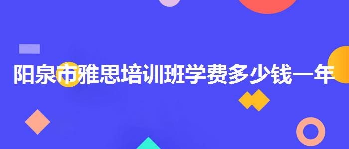 阳泉市雅思培训班学费多少钱一年？家长疑虑解答