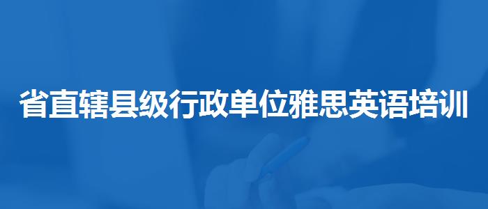 省直辖县级行政单位雅思英语培训机构评价机构哪家好