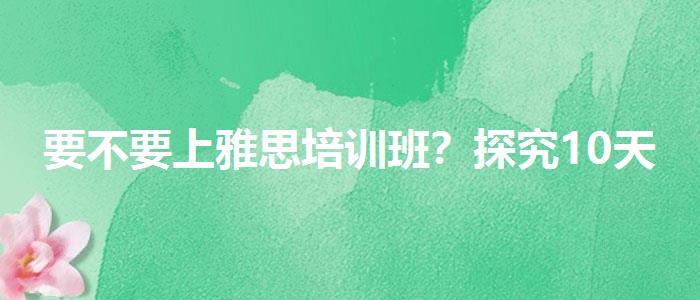 要不要上雅思培训班？探究10天培训班的有效性