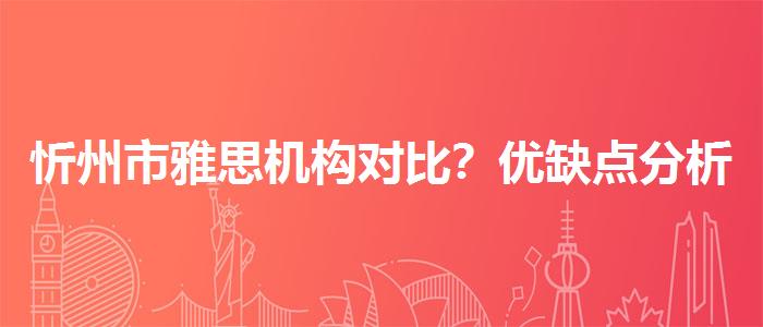 忻州市雅思机构对比？优缺点分析
