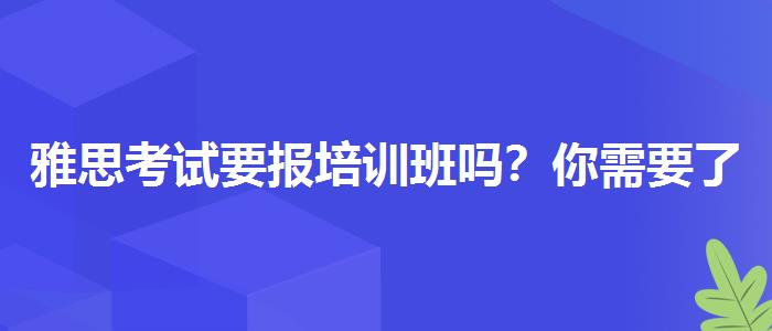 雅思考试要报培训班吗？你需要了解这些信息。