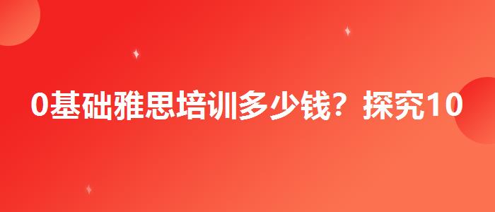 0基础雅思培训多少钱？探究10天培训班的有效性