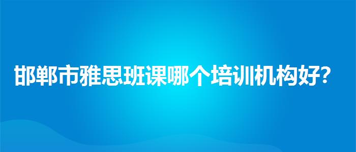 邯郸市雅思班课哪个培训机构好？家长疑虑解答