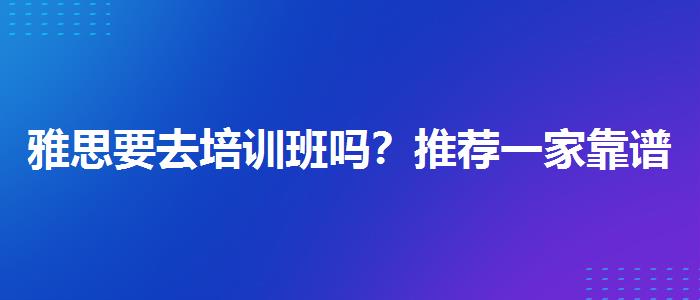 雅思要去培训班吗？推荐一家靠谱的。