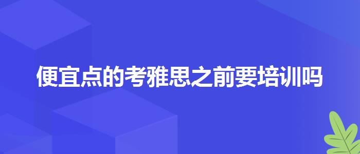 便宜点的考雅思之前要培训吗
