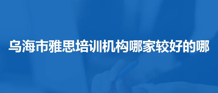 乌海市雅思培训机构哪家较好的哪家靠谱