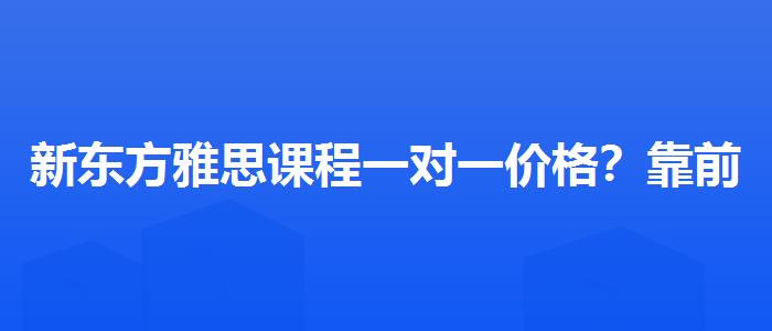 新东方雅思课程一对一价格？靠前的有哪些？