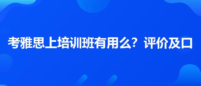考雅思上培训班有用么？评价及口碑如何？