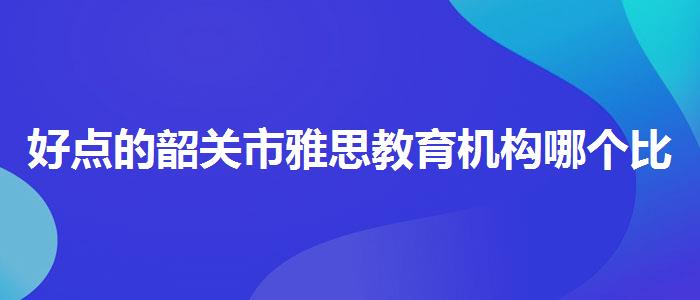 好点的韶关市雅思教育机构哪个比较好