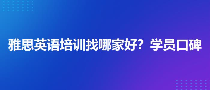 雅思英语培训找哪家好？学员口碑调查