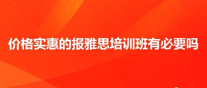 价格实惠的报雅思培训班有必要吗