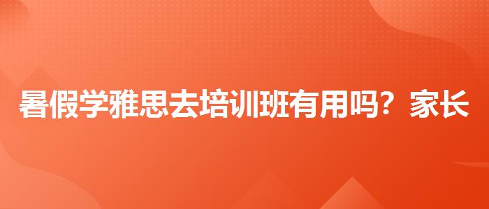 暑假学雅思去培训班有用吗？家长分享心得