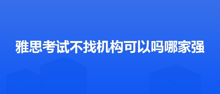 雅思考试不找机构可以吗哪家强